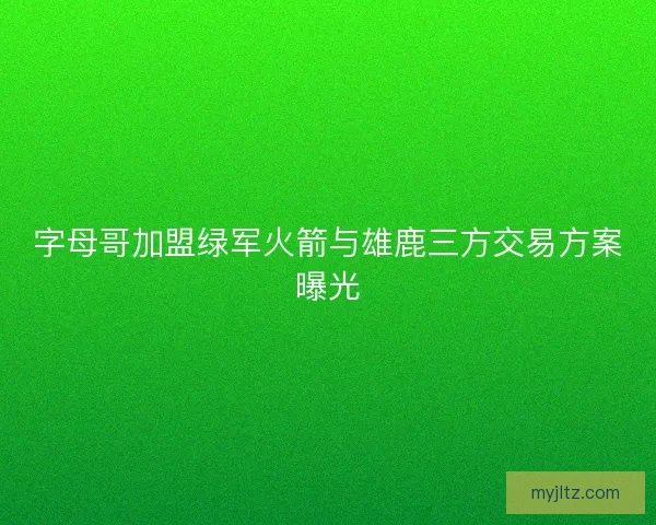 字母哥加盟绿军火箭与雄鹿三方交易方案曝光